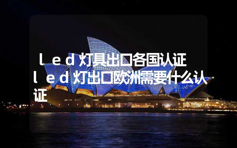 led灯具出口各国认证 led灯出口欧洲需要什么认证